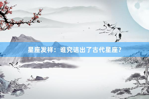 星座发祥：谁究诘出了古代星座？