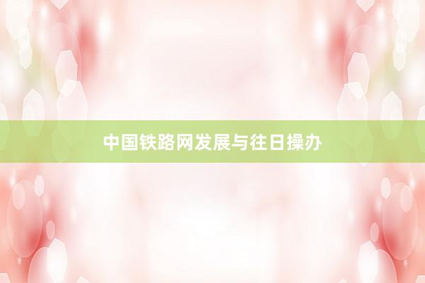 中国铁路网发展与往日操办