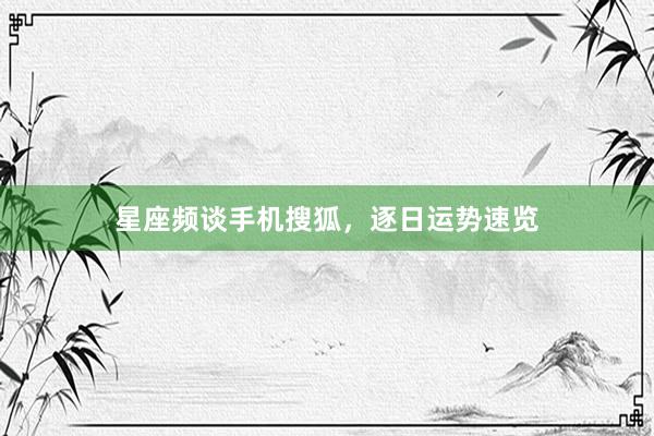 星座频谈手机搜狐，逐日运势速览